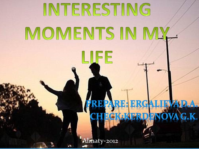 INTERESTING MOMENTS IN MY LIFE Prepare: Ergalieva D.A. Check:Kerdenova G.K. Almaty-2012